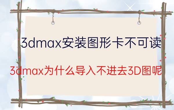 3dmax安装图形卡不可读 3dmax为什么导入不进去3D图呢？